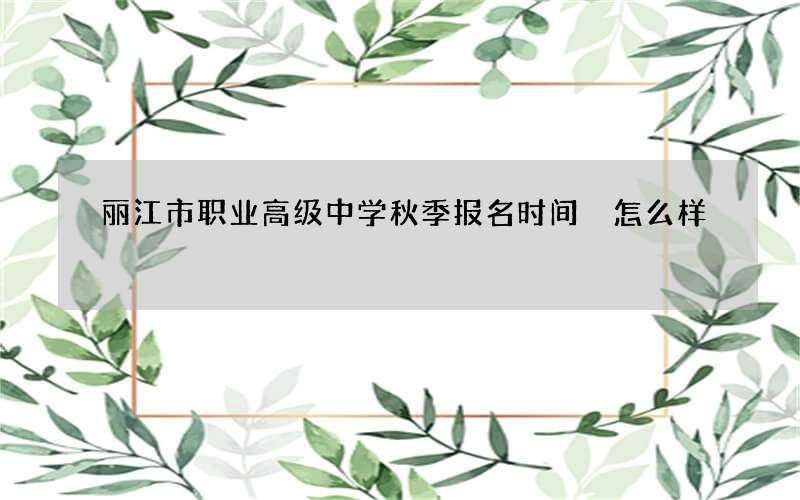 丽江市职业高级中学秋季报名时间 怎么样